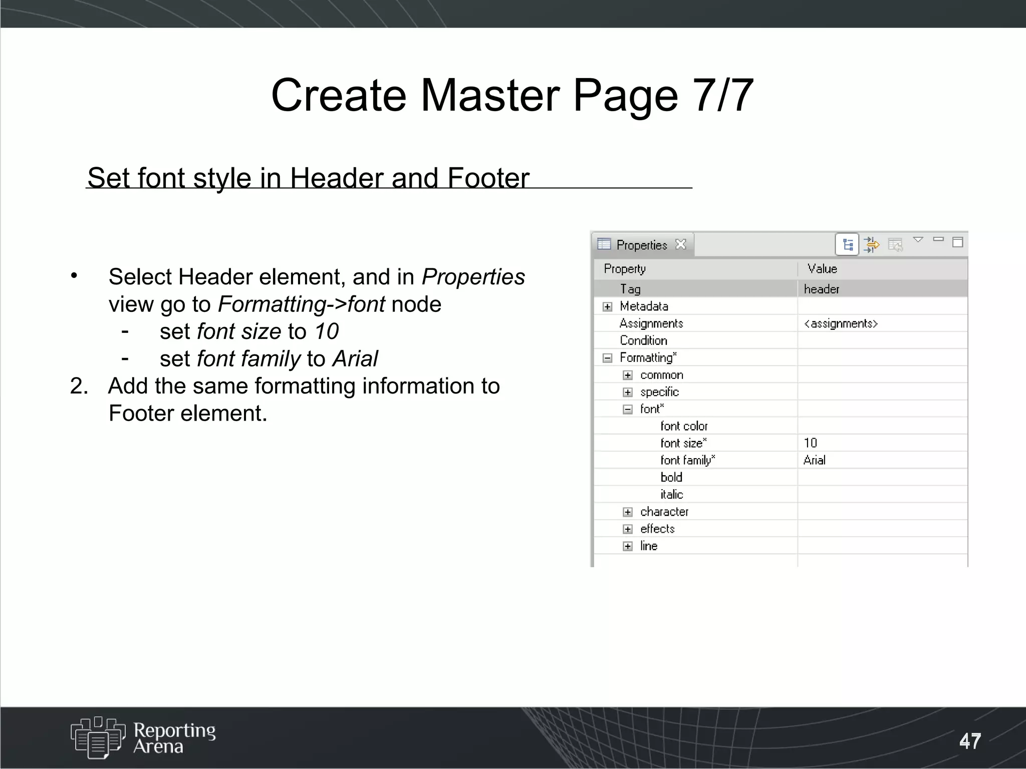 Create Master Page 7/7 Set font style in Header and Footer Select Header element, and in  Properties  view go to  Formatting->font  node set  font size  to  10 set  font family  to  Arial   2.  Add the same formatting information to Footer element. 