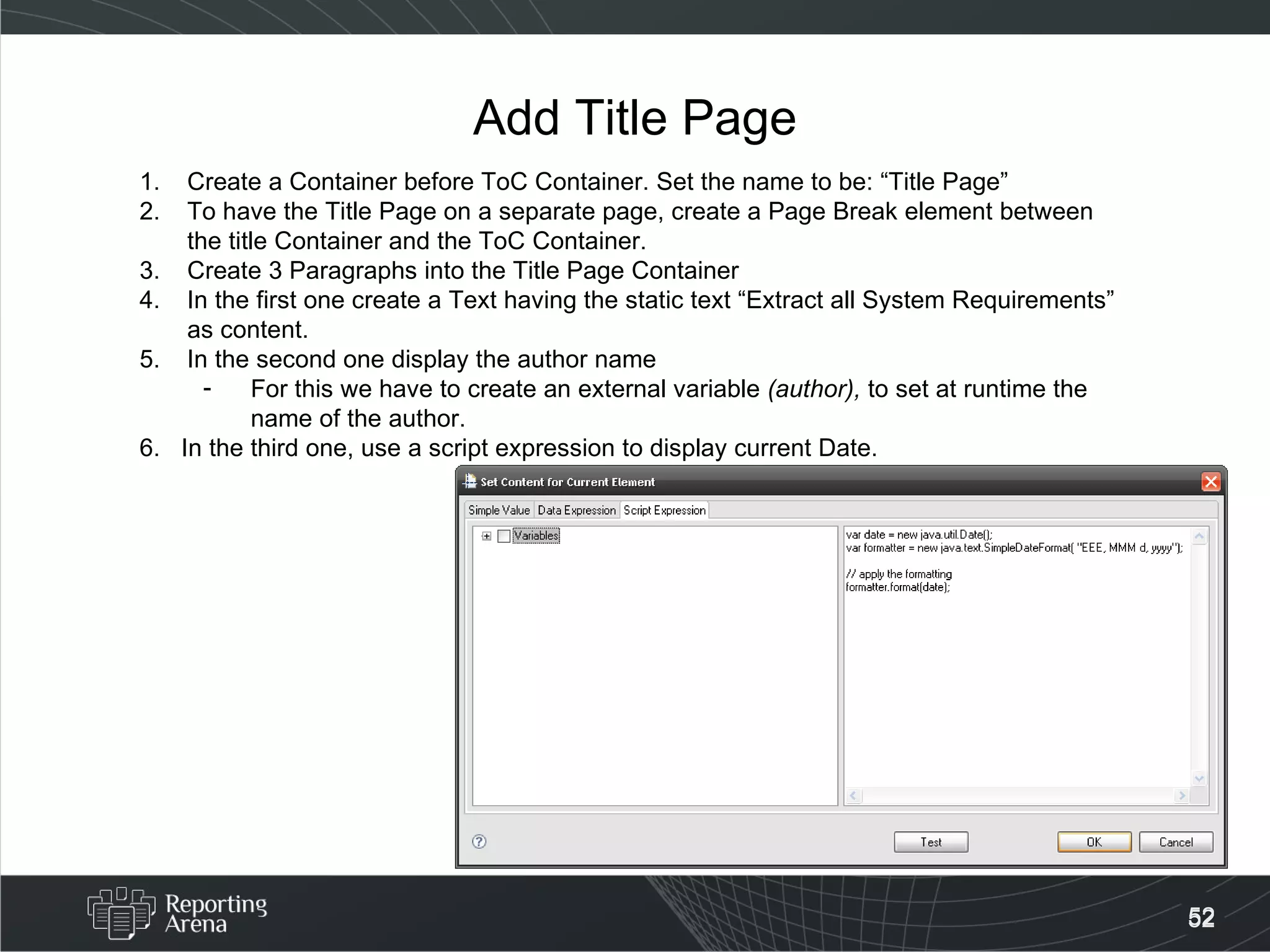 Add Title Page Create a Container before ToC Container. Set the name to be: “Title Page” To have the Title Page on a separate page, create a Page Break element between the title Container and the ToC Container. Create 3 Paragraphs into the Title Page Container In the first one create a Text having the static text “Extract all System Requirements” as content. In the second one display the author name For this we have to create an external variable  (author),  to set at runtime the name of the author. 6.  In the third one, use a script expression to display current Date. 