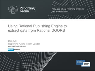 Using Rational Publishing Engine to extract data from Rational DOORS Dan Ani  Reporting Arena Team Leader www.reportingarena.com 