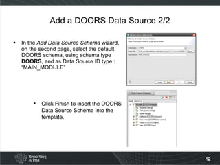 Add a DOORS Data Source 2/2 In the  Add Data Source Schema  wizard, on the second page, select the default DOORS schema, using schema type  DOORS , and as Data Source ID type : “MAIN_MODULE” Click Finish to insert the DOORS Data Source Schema into the template. 