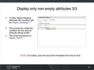 Display only non empty attributes 3/3 To filter Object Heading attributes the condition will be:  Object_Heading != “” The process to create the condition for the second attribute will be similar The script expression is:  Object_Text != “” NOTE:  For safety, save the document template from time to time. 