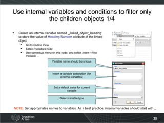 Use internal variables and conditions to filter only the children objects 1/4 Create an internal variable named _ linked_object_heading  to store the value of  Heading Number  attribute of the linked object Go to  Outline  View Select  Variables  node Use contextual menu on this node, and select  Insert->New Variable … Variable name should be unique Insert a variable description (for external variables) NOTE:  Set appropriates names to variables. As a best practice, internal variables should start with _ Set a default value for current variable Select variable type 