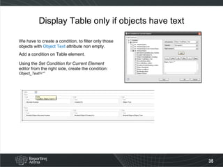 Display Table only if objects have text We have to create a condition, to filter only those objects with  Object Text  attribute non empty. Add a condition on Table element. Using the  Set Condition for Current Element  editor from the right side, create the condition:  Object_Text!=“” 