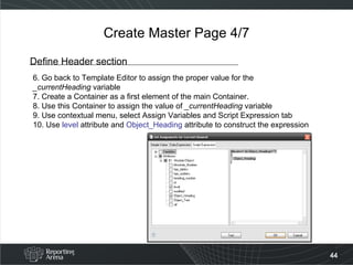Create Master Page 4/7 Define Header section 6. Go back to Template Editor to assign the proper value for the  _currentHeading  variable 7. Create a Container as a first element of the main Container. 8. Use this Container to assign the value of  _currentHeading  variable 9. Use contextual menu, select Assign Variables and Script Expression tab 10. Use  level  attribute and  Object_Heading  attribute to construct the expression  