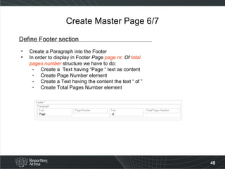 Create Master Page 6/7 Define Footer section Create a Paragraph into the Footer In order to display in Footer  Page  page nr.  Of  total pages number  structure we have to do: Create a  Text having “Page “ text as content Create Page Number element Create a Text having the content the text “ of ” Create Total Pages Number element 