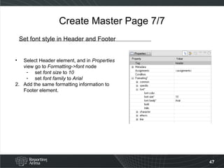 Create Master Page 7/7 Set font style in Header and Footer Select Header element, and in  Properties  view go to  Formatting->font  node set  font size  to  10 set  font family  to  Arial   2.  Add the same formatting information to Footer element. 