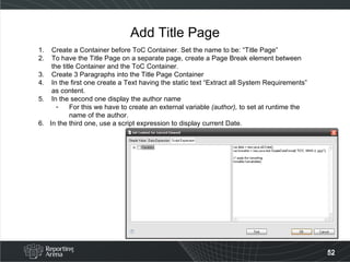 Add Title Page Create a Container before ToC Container. Set the name to be: “Title Page” To have the Title Page on a separate page, create a Page Break element between the title Container and the ToC Container. Create 3 Paragraphs into the Title Page Container In the first one create a Text having the static text “Extract all System Requirements” as content. In the second one display the author name For this we have to create an external variable  (author),  to set at runtime the name of the author. 6.  In the third one, use a script expression to display current Date. 