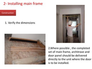 Construction
2- Installing main frame
1. Verify the dimensions
2.Where possible , the completed
set of main frame, architrave and
door panel should be delivered
directly to the unit where the door
is to be installed.
 