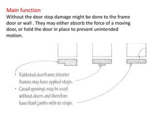 Main function
Without the door stop damage might be done to the frame
door or wall . They may either absorb the force of a moving
door, or hold the door in place to prevent unintended
motion.
 