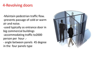 4-Revolving doors
-Maintain pedestrian traffic flow.
-prevents passage of cold or warm
air and noise.
-used typically as entrance door in
big commercial buildings
-accommodating traffic to2000
person per hour .-
- angle between panels 45 degree
in the four panels type
 