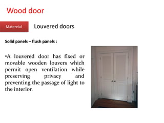 Wood door
Matereial Louvered doors
Solid panels – flush panels :
•A louvered door has fixed or
movable wooden louvers which
permit open ventilation while
preserving privacy and
preventing the passage of light to
the interior.
 