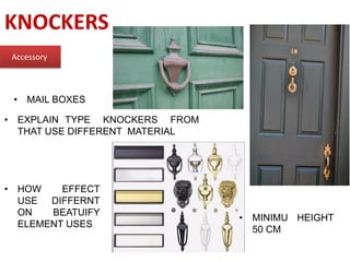 KNOCKERS
Accessory
• MAIL BOXES
• EXPLAIN TYPE KNOCKERS FROM
THAT USE DIFFERENT MATERIAL
• HOW EFFECT
USE DIFFERNT
ON BEATUIFY
ELEMENT USES
• MINIMU HEIGHT
50 CM
 