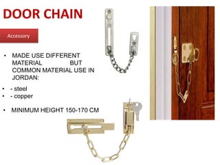 DOOR CHAIN
Accessory
• MADE USE DIFFERENT
MATERIAL BUT
COMMON MATERIAL USE IN
JORDAN:
• - steel
• - copper
• MINIMUM HEIGHT 150-170 CM
 