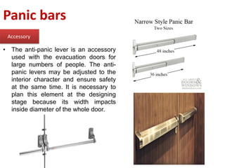 Panic bars
Accessory
• The anti-panic lever is an accessory
used with the evacuation doors for
large numbers of people. The anti-
panic levers may be adjusted to the
interior character and ensure safety
at the same time. It is necessary to
plan this element at the designing
stage because its width impacts
inside diameter of the whole door.
 