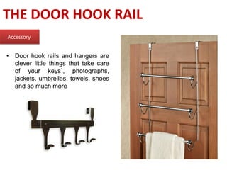 THE DOOR HOOK RAIL
Accessory
• Door hook rails and hangers are
clever little things that take care
of your keys`, photographs,
jackets, umbrellas, towels, shoes
and so much more
 