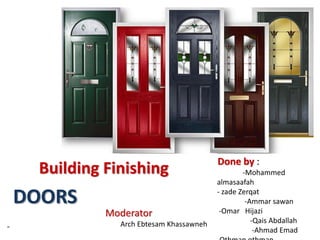 Building Finishing
DOORS
-
Done by :
-Mohammed
almasaafah
- zade Zerqat
-Ammar sawan
-Omar Hijazi
-Qais Abdallah
-Ahmad Emad
Moderator
Arch Ebtesam Khassawneh
 