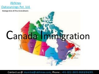 Abhinav
Outsourcings Pvt. Ltd.
Immigration & Visa Consultants

Canada Immigration
Contact us @ mumbai@abhinav.com, Phone : +91-022-2605-9683/84/85

 