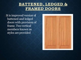 It is improved version of
battened and ledged
doors with provision of
frame. Two vertical
members known as
styles areprovided
BATTENED, LEDGED &
FRAMED DOORS
 