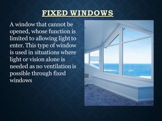 A window that cannot be
opened, whose function is
limited to allowing lightto
enter. This type of window
is used in situations where
light or vision alone is
needed as no ventilationis
possible through fixed
windows
FIXED WINDOWS
 