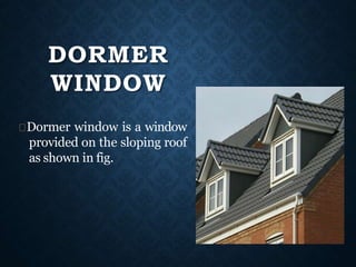 Dormer window is a window
provided on the sloping roof
as shown in fig.
DORMER
WINDOW
 