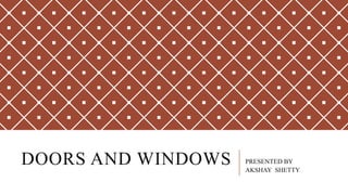 DOORS AND WINDOWS PRESENTED BY
AKSHAY SHETTY
 
