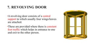 7. REVOLVING DOOR
•A revolving door consists of a central
support to which usually four wings/leaves
are attached.
•These are provided where there is constant
foot traffic which helps in entrance to one
and exit to the other person.
 