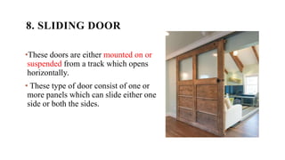 8. SLIDING DOOR
•These doors are either mounted on or
suspended from a track which opens
horizontally.
• These type of door consist of one or
more panels which can slide either one
side or both the sides.
 
