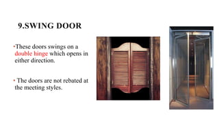 9.SWING DOOR
•These doors swings on a
double hinge which opens in
either direction.
• The doors are not rebated at
the meeting styles.
 