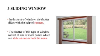 3.SLIDING WINDOW
• In this type of window, the shutter
slides with the help of runners.
• The shutter of this type of window
consist of one or more panels which
can slide on one or both the sides.
 
