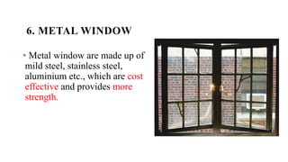 6. METAL WINDOW
• Metal window are made up of
mild steel, stainless steel,
aluminium etc., which are cost
effective and provides more
strength.
 