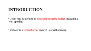 INTRODUCTION
• Doors may be defined as moveable/openable barrier secured in a
wall opening.
• Window is a vented barrier secured in a wall opening.
 