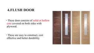 4.FLUSH DOOR
• These door consists of solid or hollow
core covered on both sides with
plywood.
• These are easy to construct, cost
effective and better durability.
 