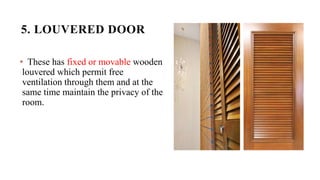 5. LOUVERED DOOR
• These has fixed or movable wooden
louvered which permit free
ventilation through them and at the
same time maintain the privacy of the
room.
 