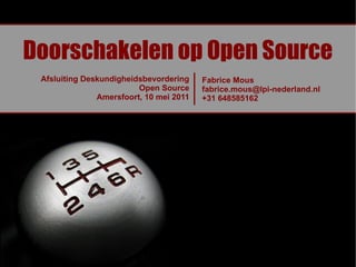 Doorschakelen op Open Source
 Afsluiting Deskundigheidsbevordering    Fabrice Mous
                         Open Source     fabrice.mous@lpi-nederland.nl
               Amersfoort, 10 mei 2011   +31 648585162
 