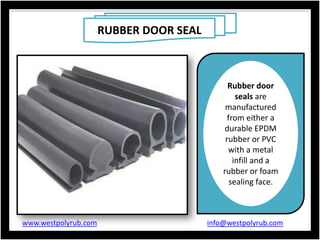 RUBBER DOOR SEAL
Rubber door
seals are
manufactured
from either a
durable EPDM
rubber or PVC
with a metal
infill and a
rubber or foam
sealing face.
www.westpolyrub.com info@westpolyrub.com
 