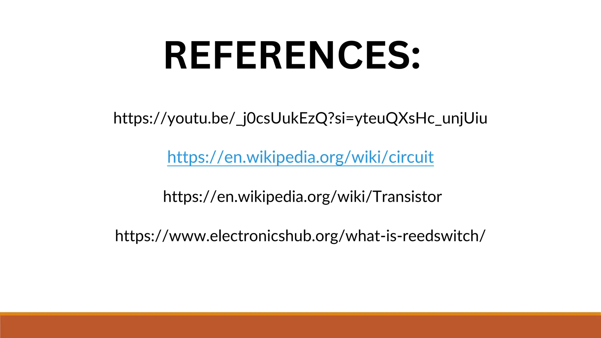 REFERENCES:
https://youtu.be/_j0csUukEzQ?si=yteuQXsHc_unjUiu
https://en.wikipedia.org/wiki/circuit
https://en.wikipedia.org/wiki/Transistor
https://www.electronicshub.org/what-is-reedswitch/
 