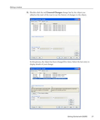 Editing a module


                   11. Double-click the red Unsaved Changes change bar by the object you
                       edited at the start of the tour to see the history of changes to the object.




                       In this picture, the object has been changed five times. Select the last entry to
                       display details of your change.




                                                                          Getting Started with DOORS       27
 