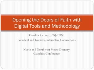 Caroline Cerveny, SSJ-TOSF
President and Founder, Interactive Connections
North and Northwest Metro Deanery
Catechist Conference
Opening the Doors of Faith with
Digital Tools and Methodology
 