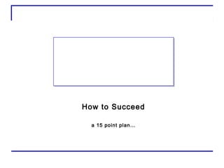 How to Succeed
a 15 point plan…
 