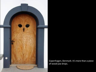 Copenhagen, Denmark. It's more than a piece
of wood-jaw drops.
 