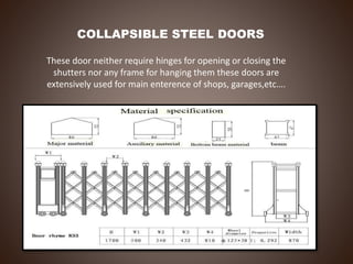 COLLAPSIBLE STEEL DOORS
These door neither require hinges for opening or closing the
shutters nor any frame for hanging them these doors are
extensively used for main enterence of shops, garages,etc….
 
