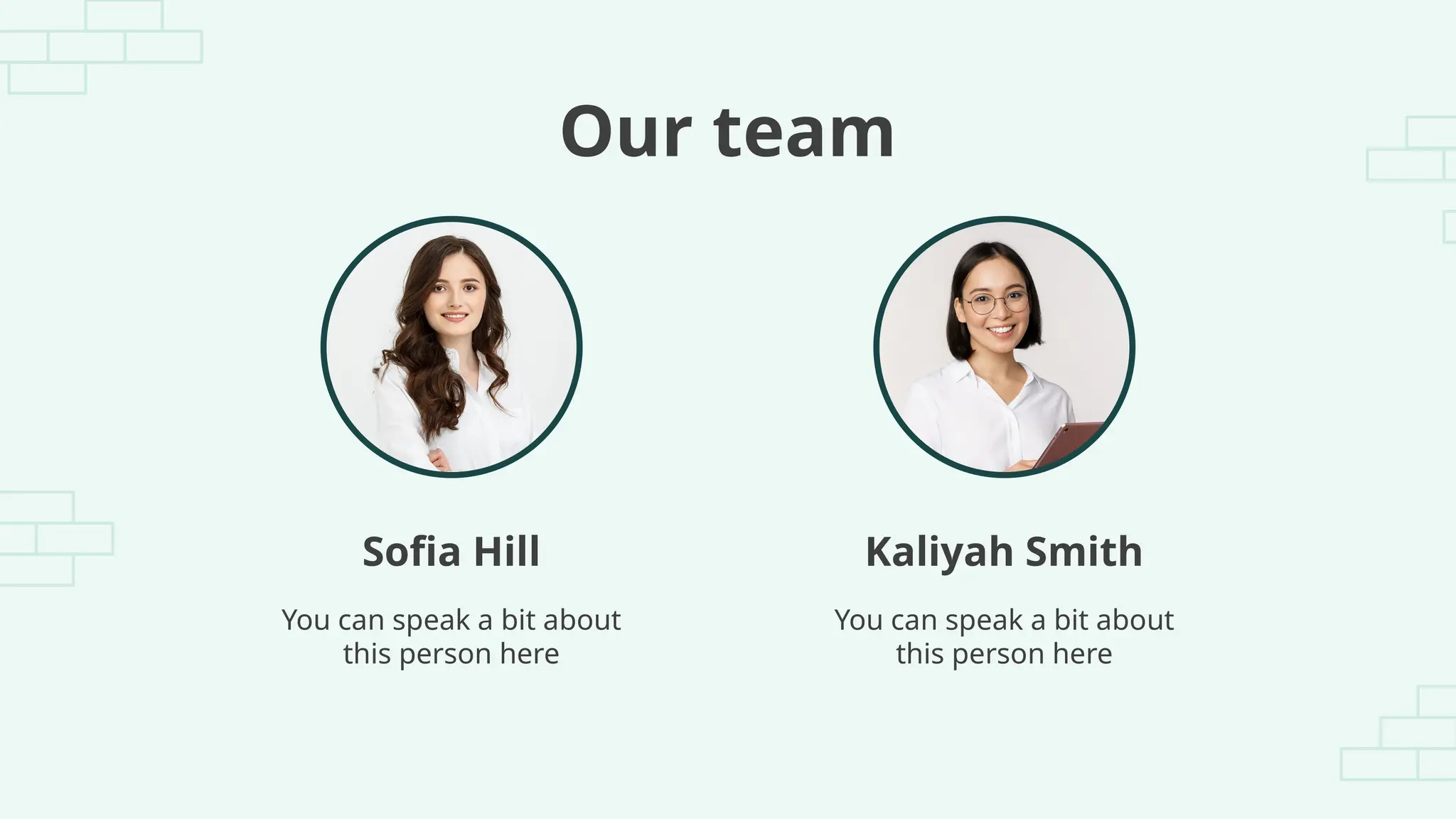 Kaliyah Smith
Sofia Hill
Our team
You can speak a bit about
this person here
You can speak a bit about
this person here
 