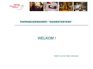 WELKOM ! THEMABIJEENKOMST “DOORSTARTERS” Robert van der Sijde (adviseur) 