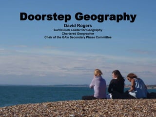 Doorstep Geography
David Rogers
Curriculum Leader for Geography
Chartered Geographer
Chair of the GA’s Secondary Phase Committee
 