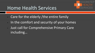 Home Health Services
•   Care for the elderly /the entire family
•   In the comfort and security of your homes
•   Just call for Comprehensive Primary Care
    including…
 
