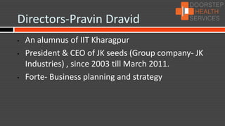 Directors-Pravin Dravid
•   An alumnus of IIT Kharagpur
•   President & CEO of JK seeds (Group company- JK
    Industries) , since 2003 till March 2011.
•   Forte- Business planning and strategy
 