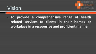 Vision
•   To provide a comprehensive range of health
    related services to clients in their homes or
    workplace in a responsive and proficient manner
 