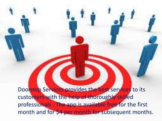 Doorstep Services provides the best services to its
customers with the help of thoroughly skilled
professionals . The app is available free for the first
month and for $4 per month for subsequent months.
 