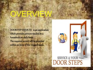 OVERVIEW
DOORSTEPSERVICES is an application
which providesservices neededby a
householdon dailybasis.
The requiredservice will be provided
withinan hourof the request made.
 