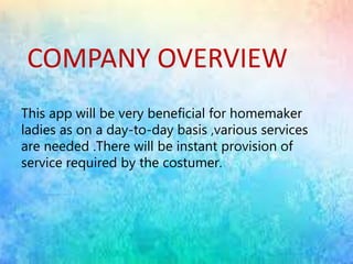 COMPANY OVERVIEW
This app will be very beneficial for homemaker
ladies as on a day-to-day basis ,various services
are needed .There will be instant provision of
service required by the costumer.
 